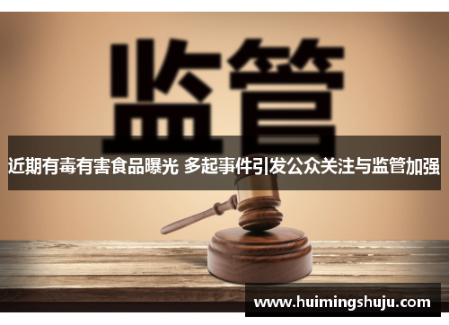 近期有毒有害食品曝光 多起事件引发公众关注与监管加强